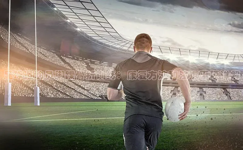 28圈.ccmARGA公司足球运动员脚踝骨折训练：康复方法和注意事项详解