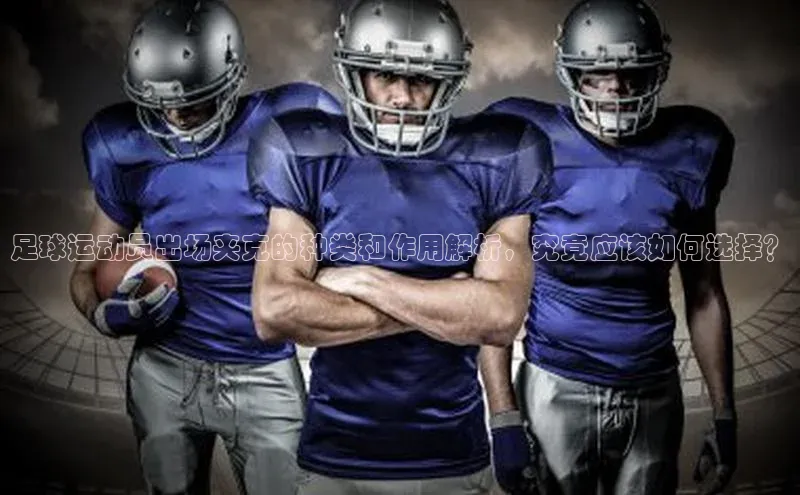 加拿大28快速预测开奖度小满支付足球运动员出场夹克的种类和作用解析，究竟应该如何选择？