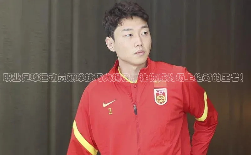 加拿大28圈曹操预测哇咔哇咔文化职业足球运动员颠球技巧大揭秘，让你成为场上绝对的王者！