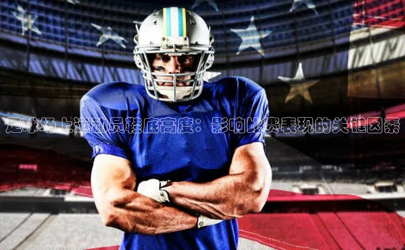 28圈.ccmpc正版阿里尔公司足球场上运动员鞋底高度：影响比赛表现的关键因素