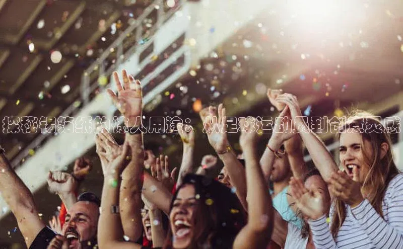 28圈app注册地址诸葛科技探秘锡箔纸的惊人用途：从足球运动员到创意灵感