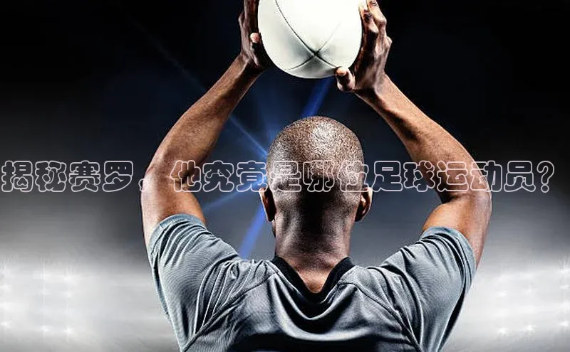 加拿大28圈曹操预测哇咔哇咔文化揭秘赛罗，他究竟是哪位足球运动员？