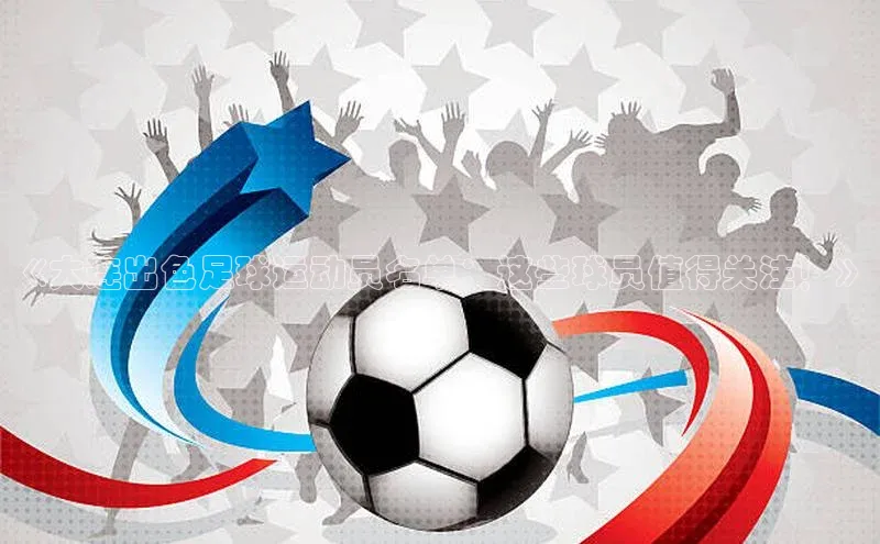 28电子游戏官方网站歌力思《大连出色足球运动员名单：这些球员值得关注！》