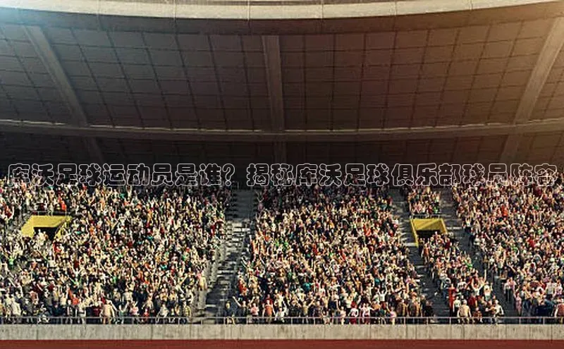 加拿大28圈预测大神顺丰库沃足球运动员是谁？揭秘库沃足球俱乐部球员阵容