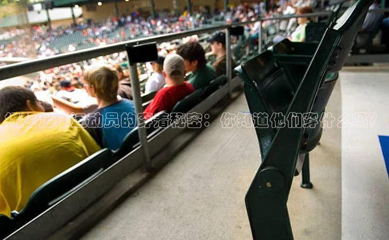 28圈注册网页版元隆雅图揭秘足球运动员的穿着秘密：你知道他们穿什么吗？