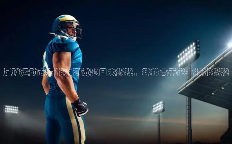 28圈平台官网版下载蓝色光标足球运动专项能力测试题目大揭秘，球技高手必备技能揭秘