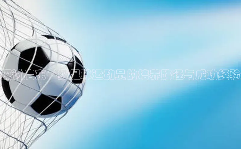 加拿大28圈app官网开奖结果同程探讨启东一级足球运动员的培养路径与成功经验