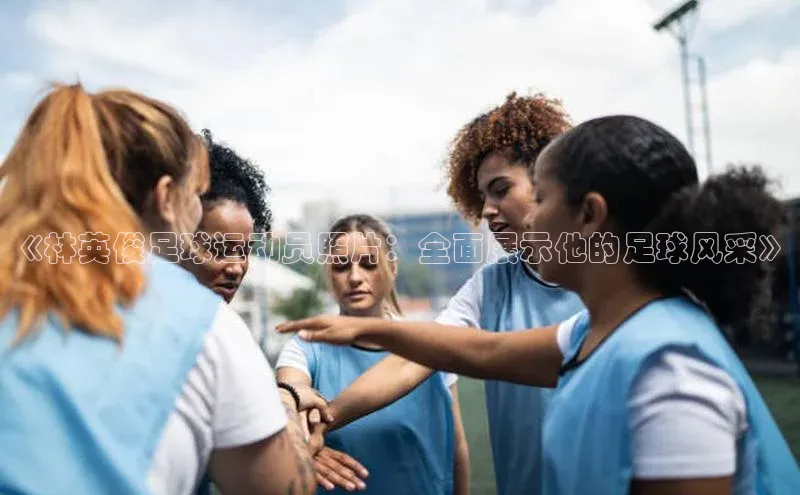 28圈电子游戏小度商城《林英俊足球运动员照片：全面展示他的足球风采》