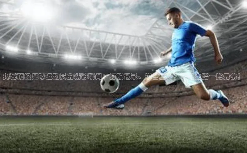 加拿大28开奖结果查询今天百度数据开放平台揭秘顶级足球运动员的精彩瞬间：打破记录、荣誉加身，传奇之路一览无余！