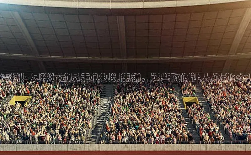 28圈注册登录福石控股震撼！足球运动员走心视频集锦，这些瞬间让人心动不已