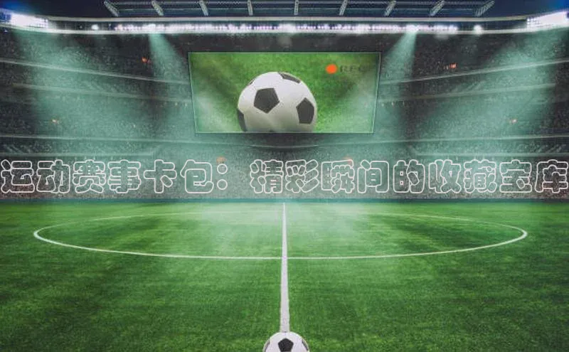 加拿大pc28平台app下载百度百聘运动赛事卡包：精彩瞬间的收藏宝库