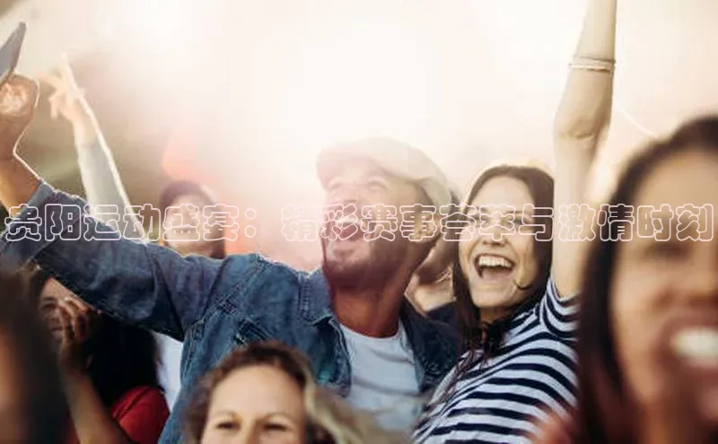 28圈app注册地址如流贵阳运动盛宴：精彩赛事荟萃与激情时刻