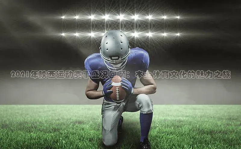 2021年陕西运动赛事盛况回顾：本土体育文化的魅力之旅