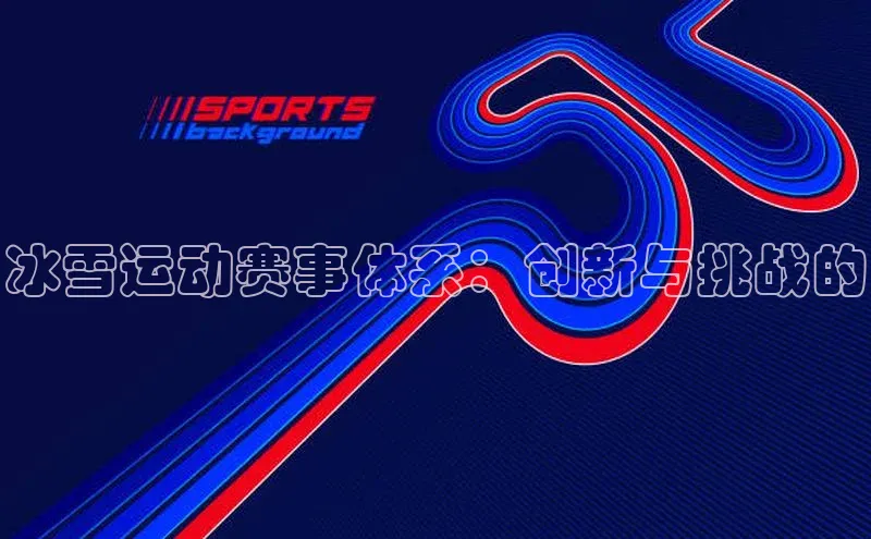 冰雪运动赛事体系：创新与挑战的