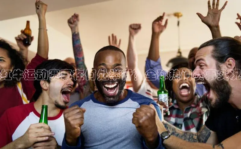 红牛运动赛事在何处举行？全球热门赛事实况