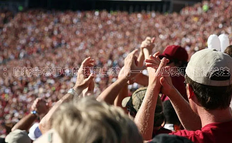 ：摩托车赛事中的速度与激情——哪些赛事值得关注