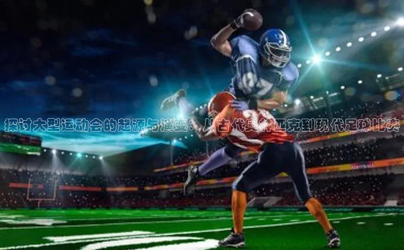 探讨大型运动会的起源与演变：从古代奥林匹克到现代足球比赛