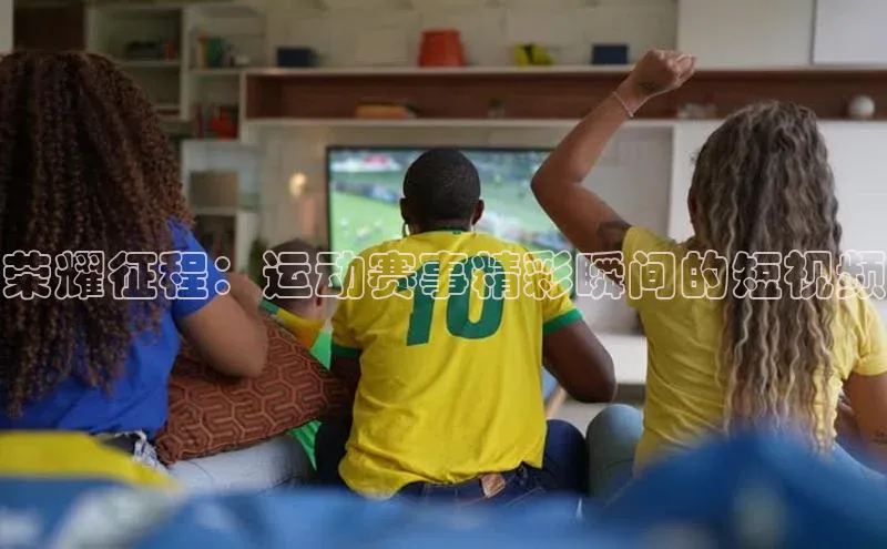 荣耀征程：运动赛事精彩瞬间的短视频