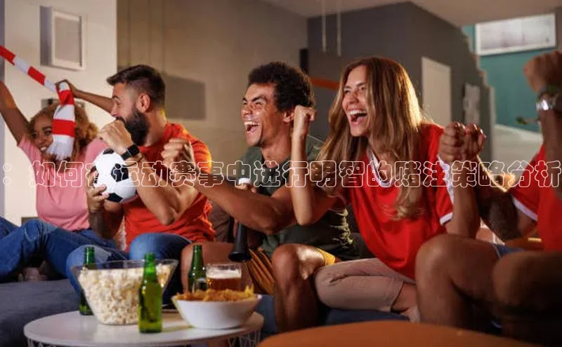 ：如何在运动赛事中进行明智的赌注策略分析