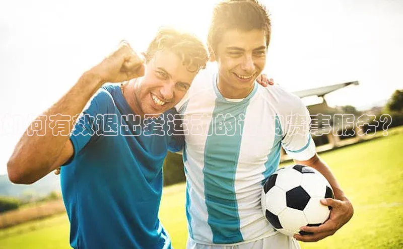 如何有效退出爱运动的订阅赛事服务？