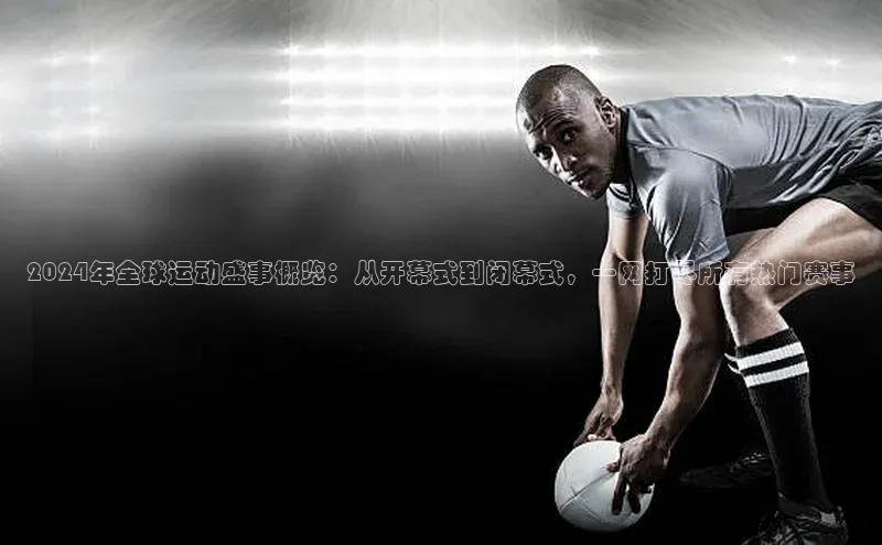 2024年全球运动盛事概览：从开幕式到闭幕式，一网打尽所有热门赛事