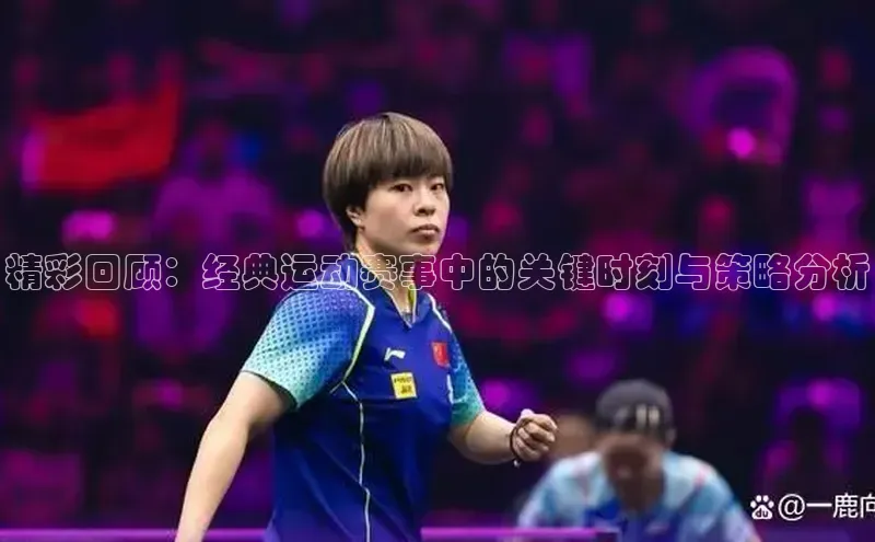 精彩回顾：经典运动赛事中的关键时刻与策略分析