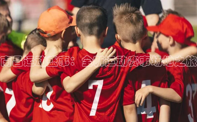 南昌运动盛事：全新运动赛事场地之旅