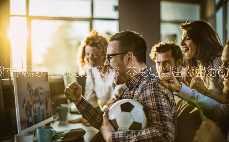 运动赛事中的网络威胁：木马与黑客攻击分析