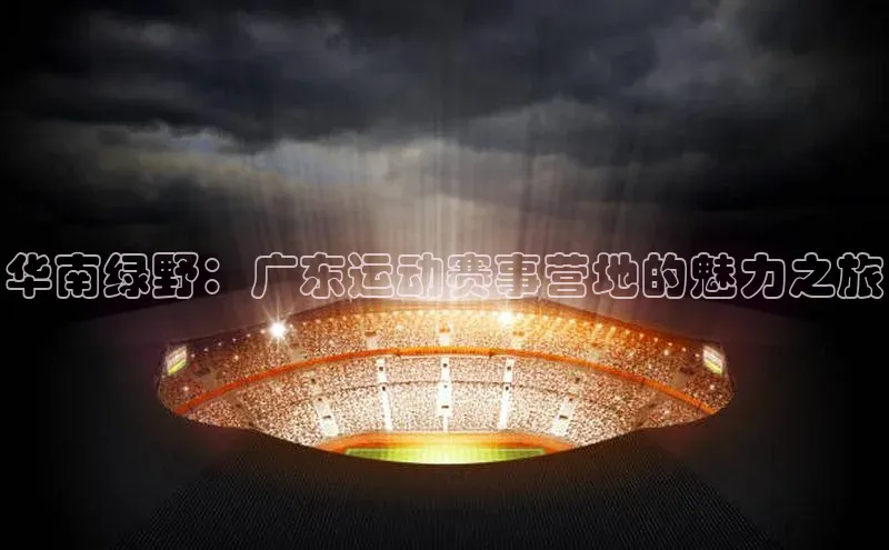 华南绿野：广东运动赛事营地的魅力之旅