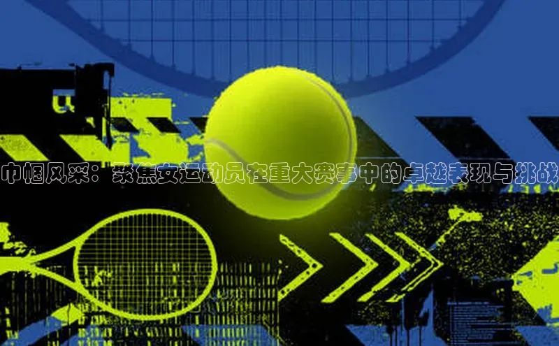 巾帼风采：聚焦女运动员在重大赛事中的卓越表现与挑战