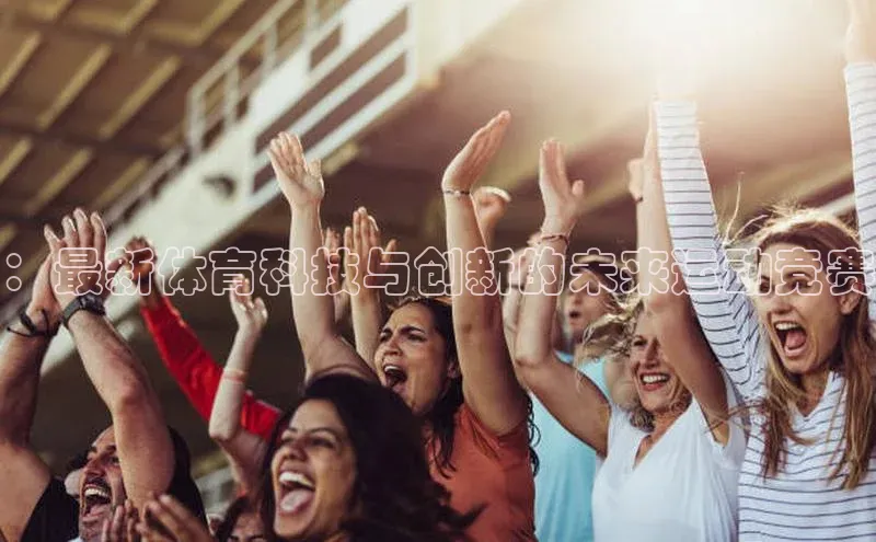 ：最新体育科技与创新的未来运动竞赛