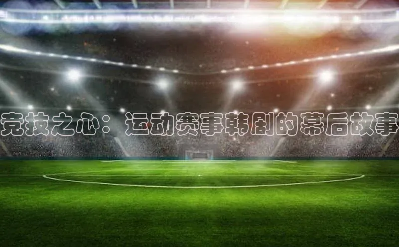 竞技之心：运动赛事韩剧的幕后故事