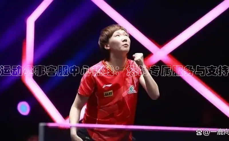 运动赛事客服中心热线：您的专属服务与支持