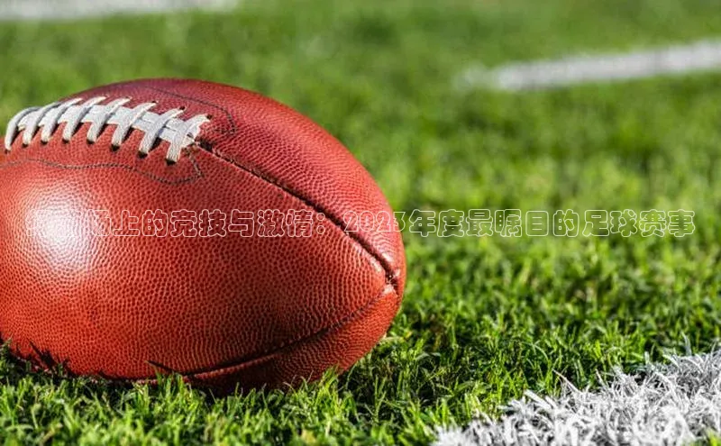 绿茵场上的竞技与激情：2023年度最瞩目的足球赛事