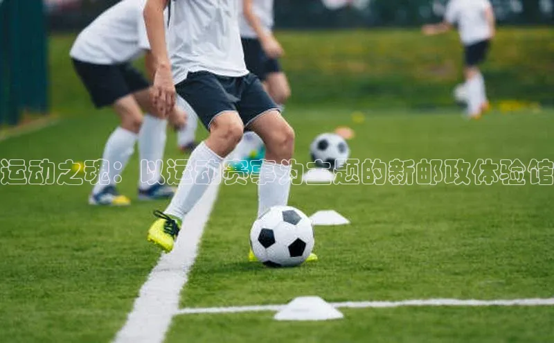 运动之魂：以运动赛事为主题的新邮政体验馆