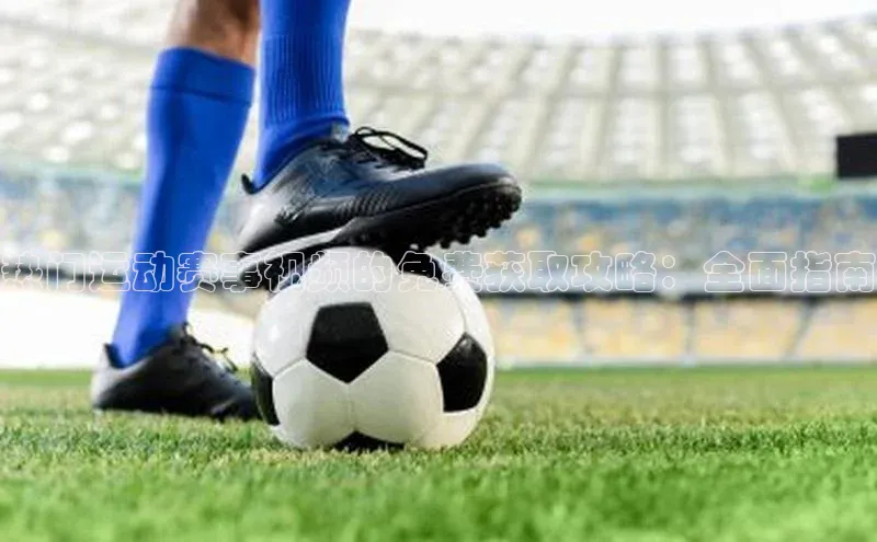 热门运动赛事视频的免费获取攻略：全面指南