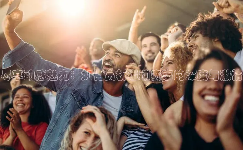 尽享动感魅力：如何赏析运动赛事的深度与激情