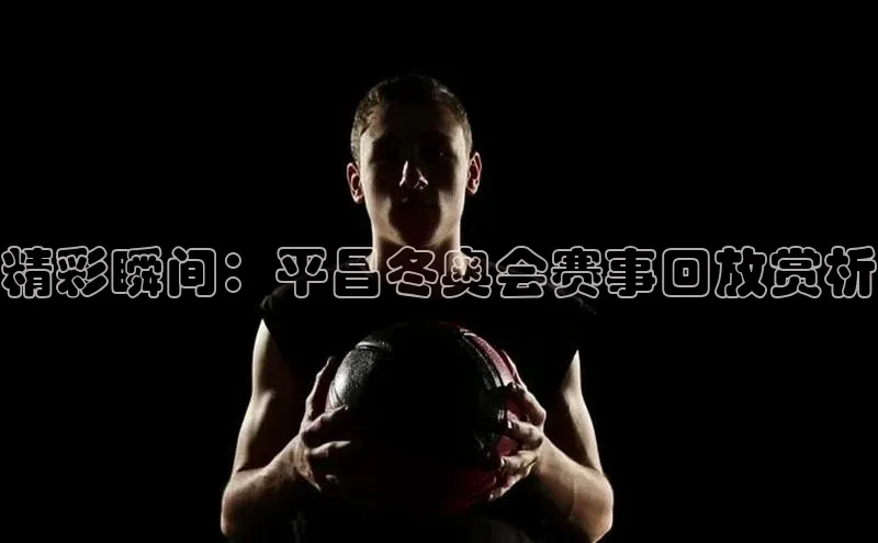 精彩瞬间：平昌冬奥会赛事回放赏析