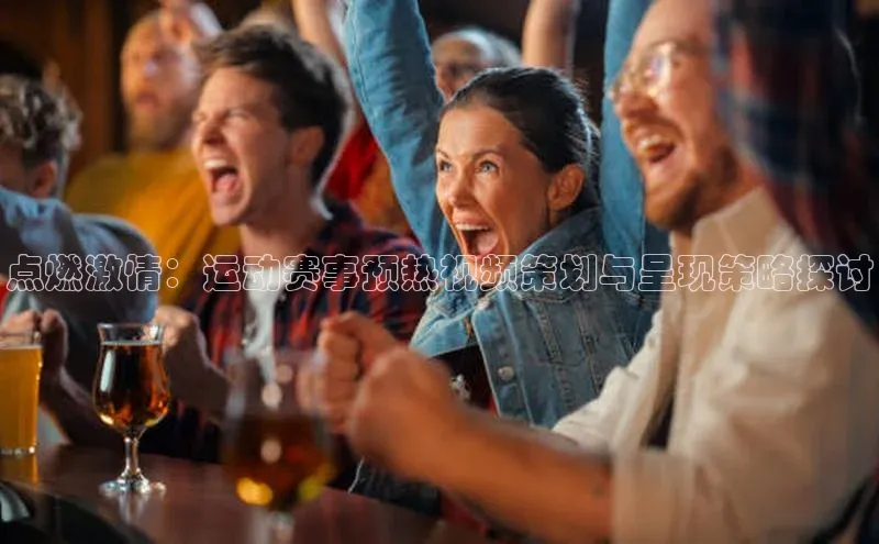 点燃激情：运动赛事预热视频策划与呈现策略探讨
